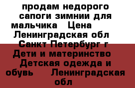 продам недорого сапоги зимнии для мальчика › Цена ­ 800 - Ленинградская обл., Санкт-Петербург г. Дети и материнство » Детская одежда и обувь   . Ленинградская обл.